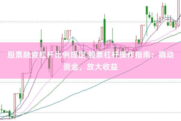 股票融资杠杆比例规定 股票杠杆操作指南：撬动资金，放大收益