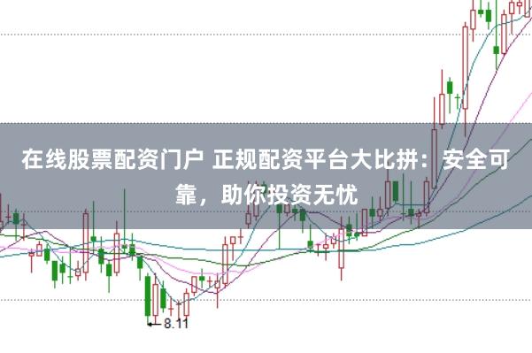 在线股票配资门户 正规配资平台大比拼：安全可靠，助你投资无忧