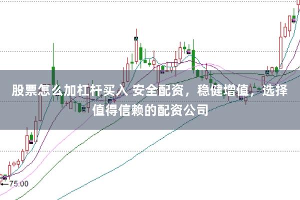 股票怎么加杠杆买入 安全配资，稳健增值，选择值得信赖的配资公司