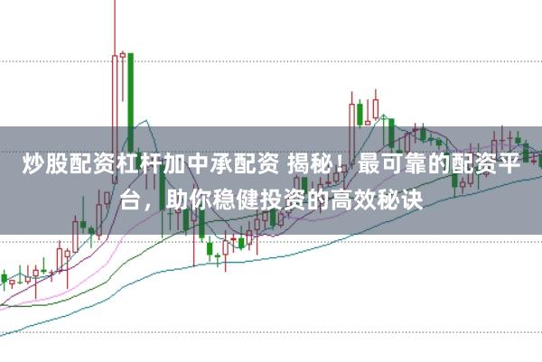 炒股配资杠杆加中承配资 揭秘！最可靠的配资平台，助你稳健投资的高效秘诀