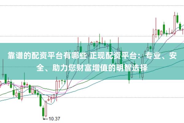 靠谱的配资平台有哪些 正现配资平台：专业、安全、助力您财富增值的明智选择