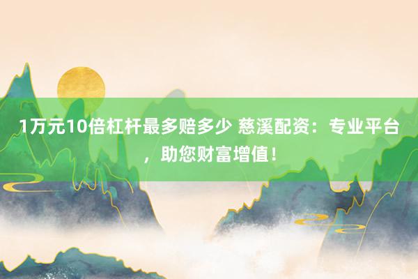 1万元10倍杠杆最多赔多少 慈溪配资：专业平台，助您财富增值！