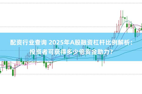 配资行业查询 2025年A股融资杠杆比例解析：投资者可获得多少倍资金助力？
