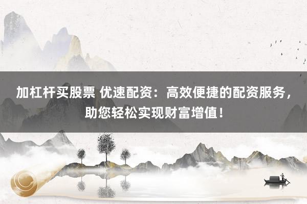 加杠杆买股票 优速配资：高效便捷的配资服务，助您轻松实现财富增值！