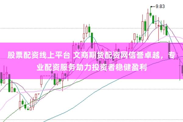 股票配资线上平台 文商期货配资网信誉卓越，专业配资服务助力投资者稳健盈利