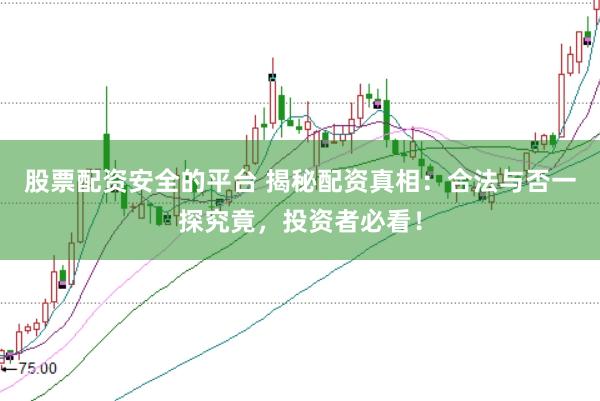 股票配资安全的平台 揭秘配资真相：合法与否一探究竟，投资者必看！
