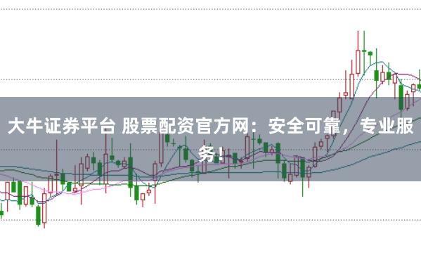 大牛证券平台 股票配资官方网：安全可靠，专业服务！