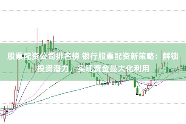 股票配资公司排名榜 银行股票配资新策略：解锁投资潜力，实现资金最大化利用