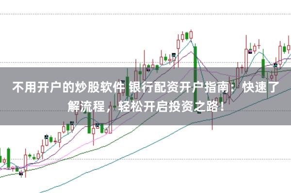 不用开户的炒股软件 银行配资开户指南：快速了解流程，轻松开启投资之路！