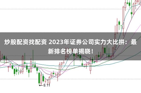 炒股配资找配资 2023年证券公司实力大比拼：最新排名榜单揭晓！