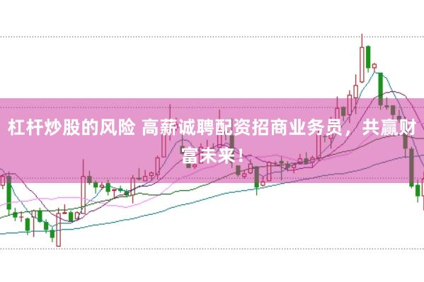 杠杆炒股的风险 高薪诚聘配资招商业务员，共赢财富未来！