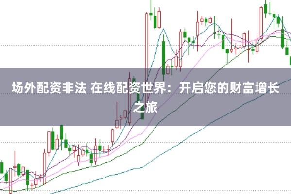 场外配资非法 在线配资世界：开启您的财富增长之旅