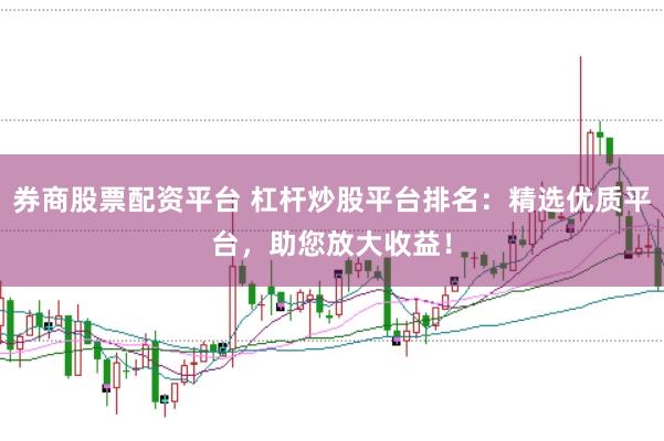 券商股票配资平台 杠杆炒股平台排名：精选优质平台，助您放大收益！