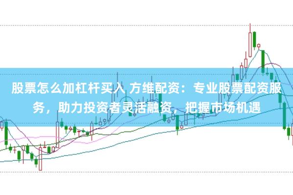股票怎么加杠杆买入 方维配资：专业股票配资服务，助力投资者灵活融资，把握市场机遇
