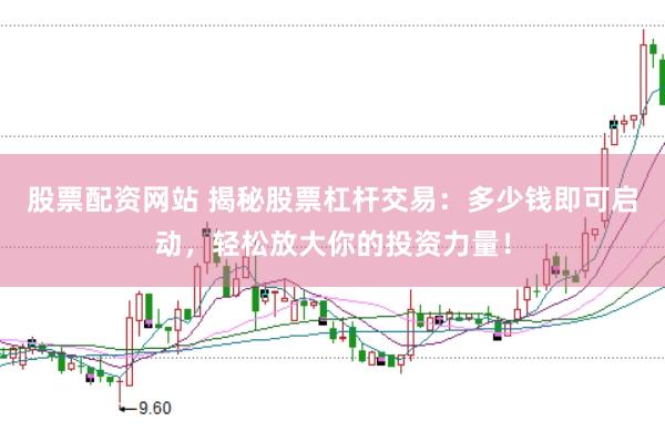 股票配资网站 揭秘股票杠杆交易：多少钱即可启动，轻松放大你的投资力量！