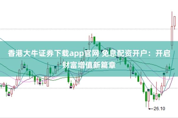 香港大牛证券下载app官网 免息配资开户：开启财富增值新篇章