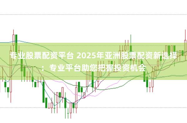 专业股票配资平台 2025年亚洲股票配资新选择：专业平台助您把握投资机会