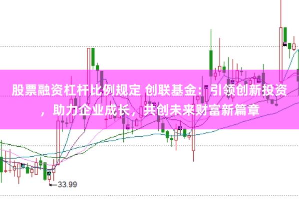 股票融资杠杆比例规定 创联基金：引领创新投资，助力企业成长，共创未来财富新篇章