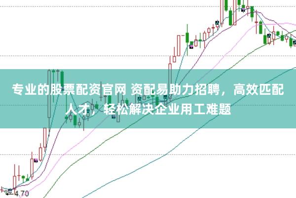 专业的股票配资官网 资配易助力招聘，高效匹配人才，轻松解决企业用工难题