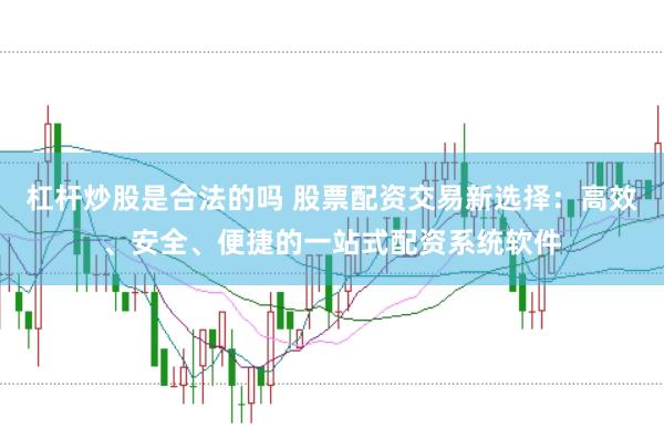 杠杆炒股是合法的吗 股票配资交易新选择：高效、安全、便捷的一站式配资系统软件