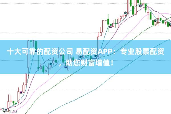 十大可靠的配资公司 易配资APP：专业股票配资，助您财富增值！