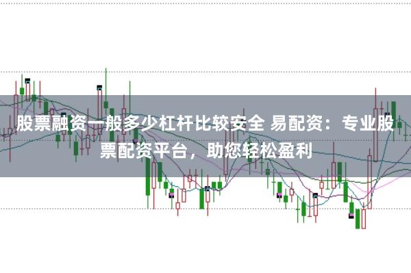 股票融资一般多少杠杆比较安全 易配资：专业股票配资平台，助您轻松盈利