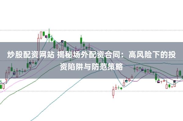 炒股配资网站 揭秘场外配资合同：高风险下的投资陷阱与防范策略