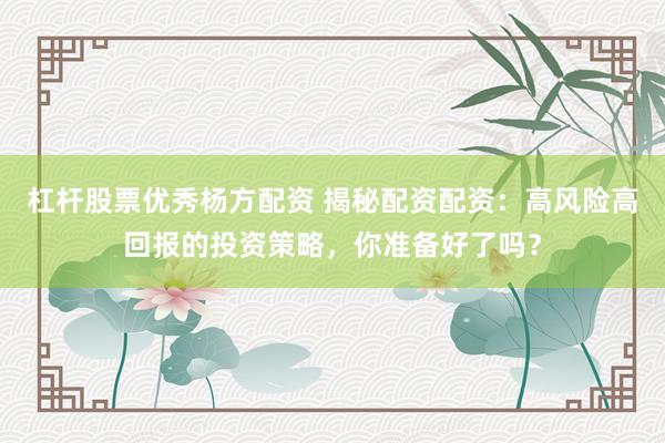 杠杆股票优秀杨方配资 揭秘配资配资：高风险高回报的投资策略，你准备好了吗？