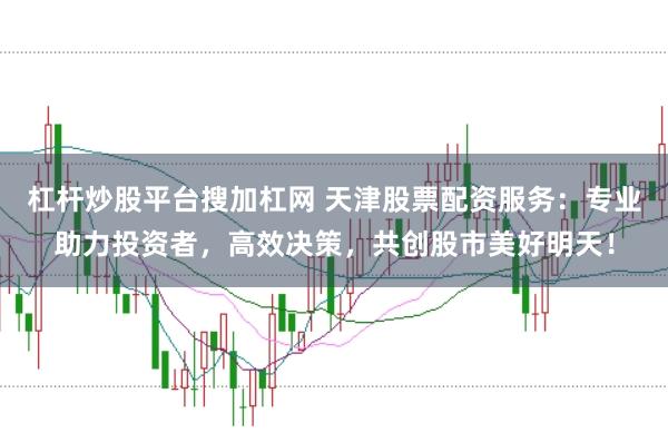 杠杆炒股平台搜加杠网 天津股票配资服务：专业助力投资者，高效决策，共创股市美好明天！