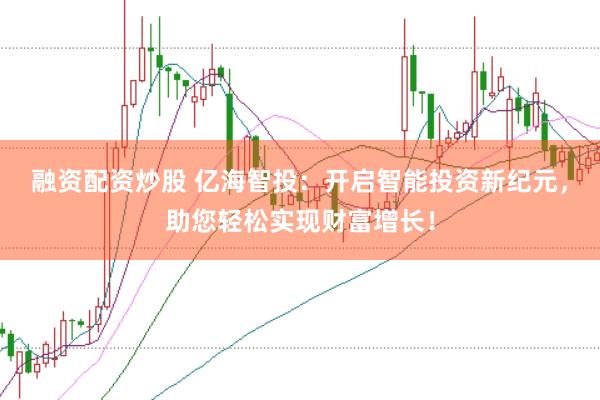 融资配资炒股 亿海智投：开启智能投资新纪元，助您轻松实现财富增长！