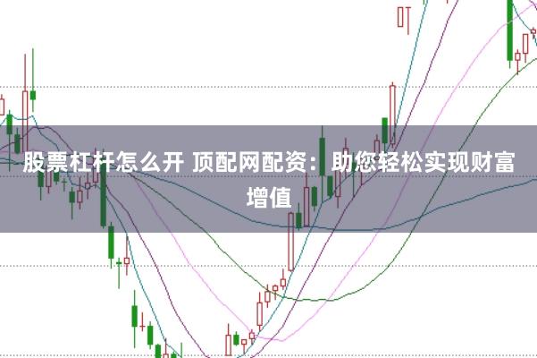 股票杠杆怎么开 顶配网配资：助您轻松实现财富增值