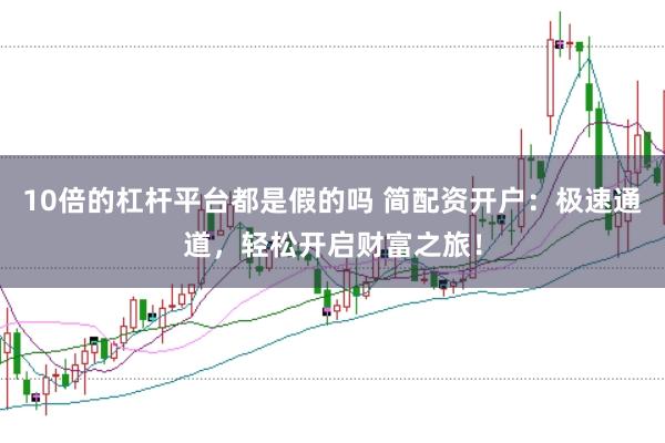 10倍的杠杆平台都是假的吗 简配资开户：极速通道，轻松开启财富之旅！