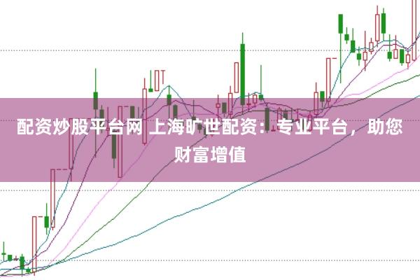 配资炒股平台网 上海旷世配资：专业平台，助您财富增值