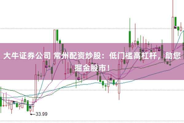 大牛证券公司 常州配资炒股：低门槛高杠杆，助您掘金股市！