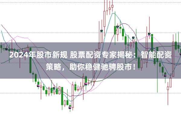 2024年股市新规 股票配资专家揭秘：智能配资策略，助你稳健驰骋股市！