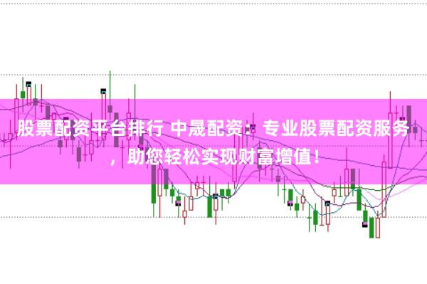 股票配资平台排行 中晟配资：专业股票配资服务，助您轻松实现财富增值！