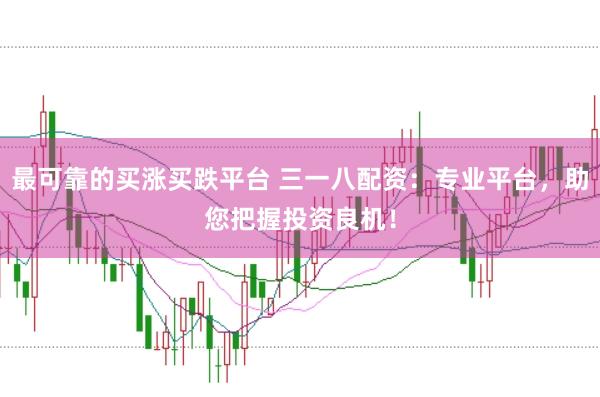 最可靠的买涨买跌平台 三一八配资：专业平台，助您把握投资良机！