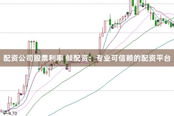 配资公司股票利率 倾配资：专业可信赖的配资平台