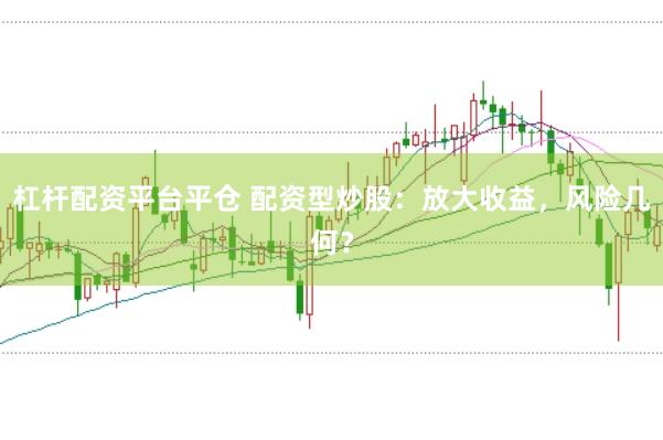 杠杆配资平台平仓 配资型炒股：放大收益，风险几何？