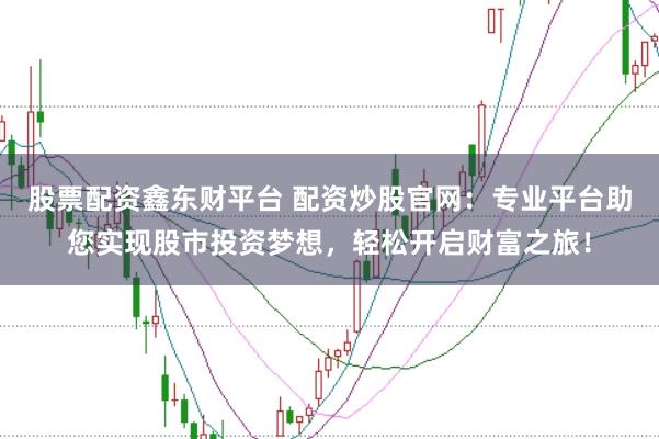 股票配资鑫东财平台 配资炒股官网：专业平台助您实现股市投资梦想，轻松开启财富之旅！