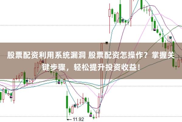 股票配资利用系统漏洞 股票配资怎操作？掌握关键步骤，轻松提升投资收益！