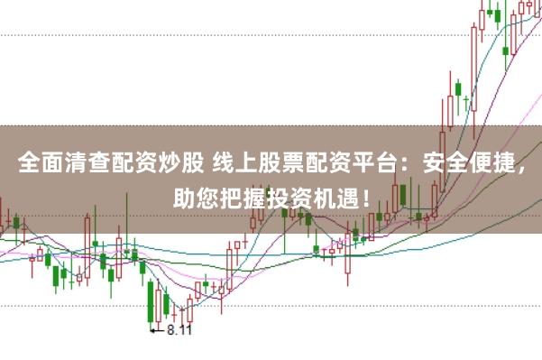全面清查配资炒股 线上股票配资平台：安全便捷，助您把握投资机遇！