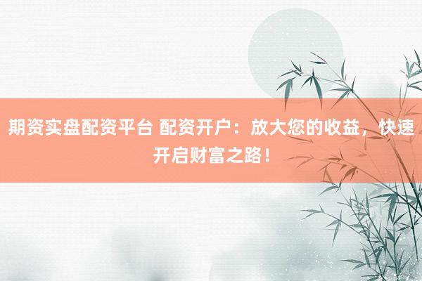 期资实盘配资平台 配资开户：放大您的收益，快速开启财富之路！