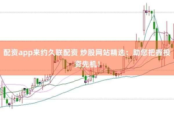 配资app来约久联配资 炒股网站精选：助您把握投资先机！