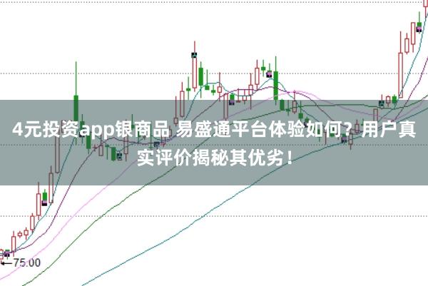 4元投资app银商品 易盛通平台体验如何？用户真实评价揭秘其优劣！