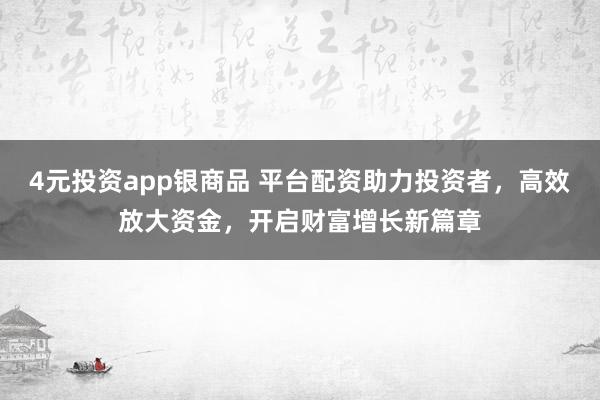 4元投资app银商品 平台配资助力投资者，高效放大资金，开启财富增长新篇章