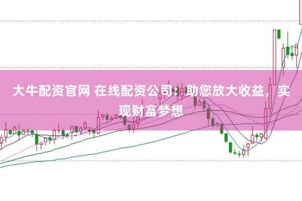 大牛配资官网 在线配资公司：助您放大收益，实现财富梦想