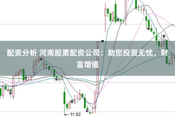 配资分析 河南股票配资公司：助您投资无忧，财富增值