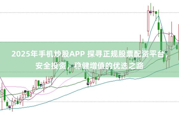 2025年手机炒股APP 探寻正规股票配资平台，安全投资，稳健增值的优选之路