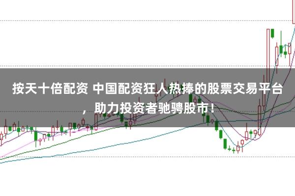 按天十倍配资 中国配资狂人热捧的股票交易平台，助力投资者驰骋股市！